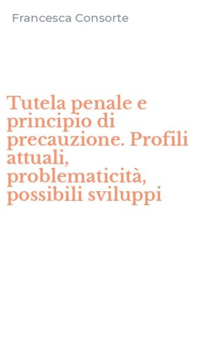 Tutela penale e principio di precauzione. Profili attuali, problematicit&agrave;, possibili sviluppi