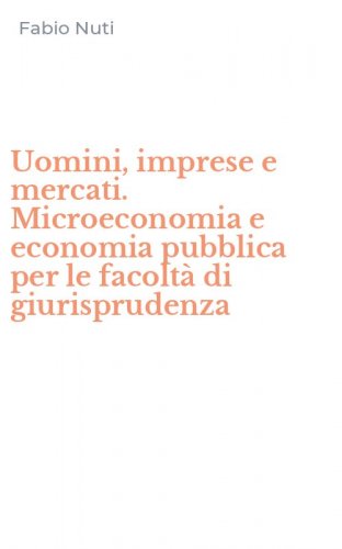 Uomini, imprese e mercati. Microeconomia e economia pubblica per le facolt&agrave; di giurisprudenza