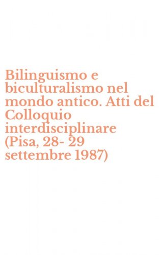 Bilinguismo e biculturalismo nel mondo antico. Atti del Colloquio interdisciplinare (Pisa, 28-29 settembre 1987)