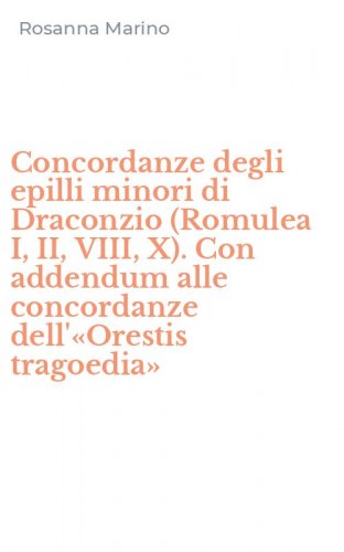 Concordanze degli epilli minori di Draconzio (Romulea I, II, VIII, X). Con addendum alle concordanze dell'&laquo;Orestis tragoedia&raquo;