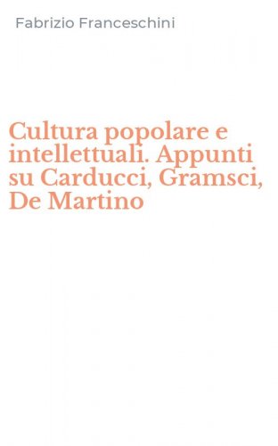 Cultura popolare e intellettuali. Appunti su Carducci, Gramsci, De Martino