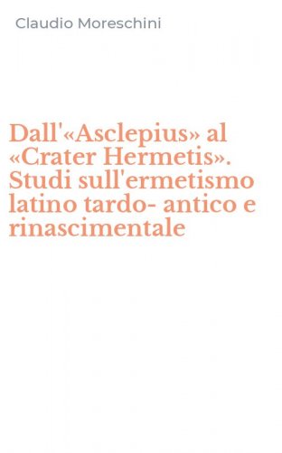 Dall'&laquo;Asclepius&raquo; al &laquo;Crater Hermetis&raquo;. Studi sull'ermetismo latino tardo-antico e rinascimentale