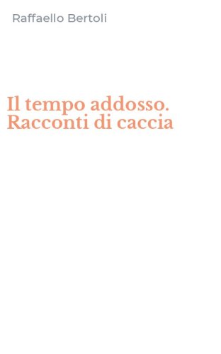 Il tempo addosso. Racconti di caccia
