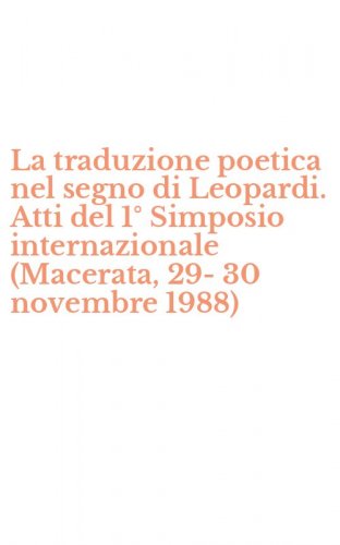 La traduzione poetica nel segno di Leopardi. Atti del 1&deg; Simposio internazionale (Macerata, 29-30 novembre 1988)
