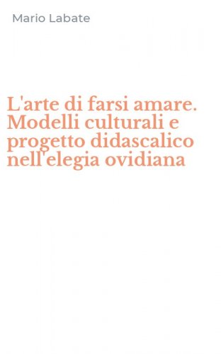 L'arte di farsi amare. Modelli culturali e progetto didascalico nell'elegia ovidiana
