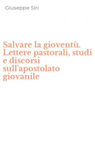 Salvare la giovent&ugrave;. Lettere pastorali, studi e discorsi sull'apostolato giovanile