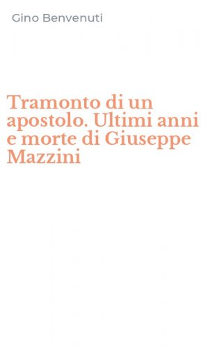 Tramonto di un apostolo. Ultimi anni e morte di Giuseppe Mazzini