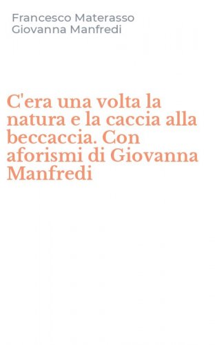 C'era una volta la natura e la caccia alla beccaccia. Con aforismi di Giovanna Manfredi