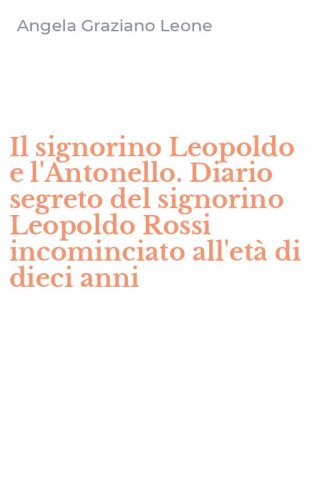 Il signorino Leopoldo e l'Antonello. Diario segreto del signorino Leopoldo Rossi incominciato all'et&agrave; di dieci anni