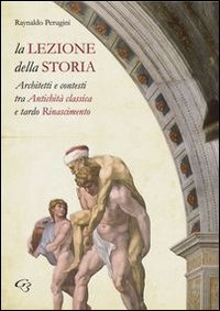 La lezione della storia. Architetti e contesti tra antichit&agrave; classica e tardo Rinascimento - RINASCIMENTO (LA)