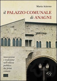 Il palazzo comunale di Anagni. Innovazione e tradizione nell'edilizia pubblica dei primi comuni - PRIMI COMUNI (IL)