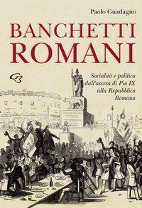 Banchetti romani. Socialit&agrave; e politica dall'ascesa di Pio IX alla Repubblica Romana