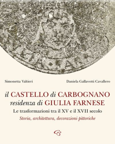 Il castello di Carbognano residenza di Giulia Farnese. Le trasformazioni tra il XV e il XVII secolo. Storia, architettura, decorazioni pittoriche