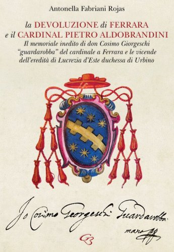 La Devoluzione di Ferrara e il cardinal Pietro Aldobrandini. Il memoriale inedito di don Cosimo Giorgeschi, &laquo;guardarobba&raquo; del cardinale a Ferrara, e le vicende dell'eredit&agrave; di Lucrezia d'Este, duchessa di Urbino