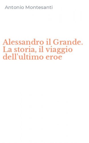 Alessandro il Grande. La storia, il viaggio dell'ultimo eroe