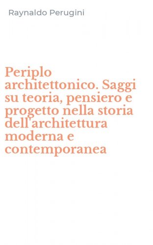 Periplo architettonico. Saggi su teoria, pensiero e progetto nella storia dell'architettura moderna e contemporanea