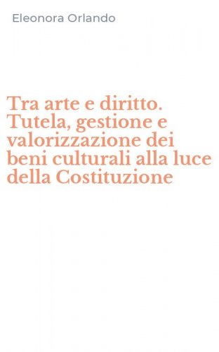 Tra arte e diritto. Tutela, gestione e valorizzazione dei beni culturali alla luce della Costituzione