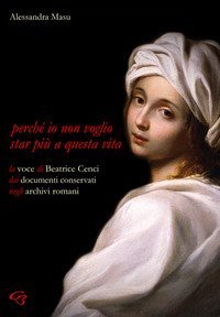 Perch&eacute; io non voglio star pi&ugrave; a questa vita. La voce di Beatrice Cenci nei documenti conservati negli archivi romani