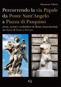 Percorrendo la via Papale. Storia, societ&agrave; e architetture di Roma rinascimentale nei Rioni di Ponte e Parione