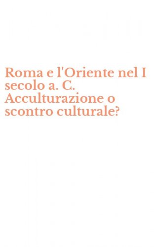 Roma e l'Oriente nel I secolo a. C. Acculturazione o scontro culturale?