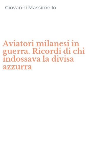 Aviatori milanesi in guerra. Ricordi di chi indossava la divisa azzurra
