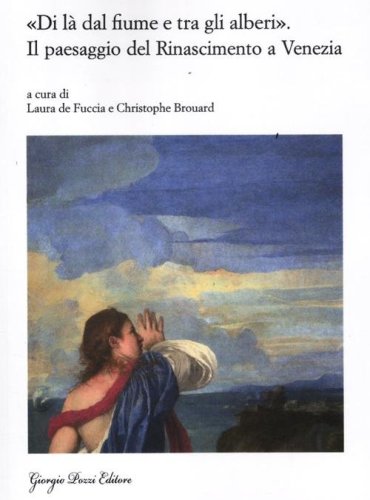 &laquo;Di l&agrave; dal fiume e tra gli alberi&raquo;. Il paesaggio del Rinascimento a Venezia. Nascita e fortuna di un genere artistico (secoli XV-XVII)