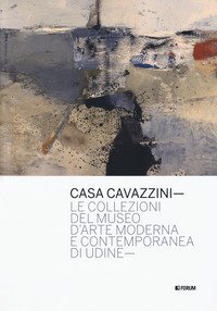 Casa Cavazzini. Le collezioni del museo d'arte moderna e contemporanea di Udine