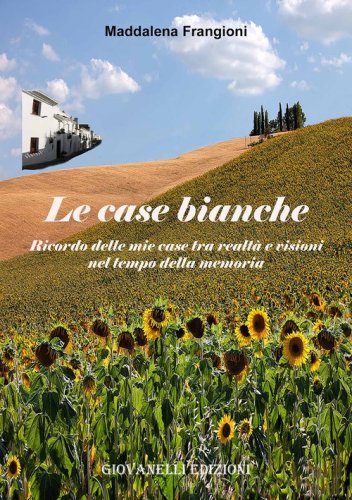 Le case bianche. Ricordo delle mie case tra realt&agrave; e visioni nel tempo della memoria