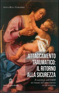 Attaccamento traumatico. Il ritorno alla sicurezza. Il contributo dell'EMDR nei traumi dell'attaccamento in et&agrave; evolutiva