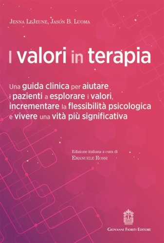 I valori in terapia. Una guida clinica per aiutare i pazienti a esplorare i valori, incrementare la flessibilit&agrave; psicologica e vivere una vita pi&ugrave; significativa