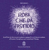Roba che d&agrave; fastidio. Accettare ci&ograve; che non puoi cambiare e impegnarti in ci&ograve; che puoi cambiare attraverso l'Acceptance and Commitment Therapy