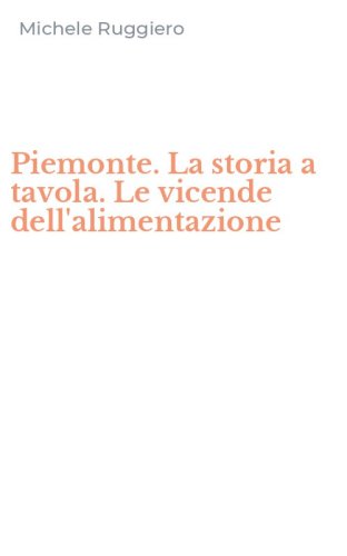 Piemonte. La storia a tavola. Le vicende dell'alimentazione