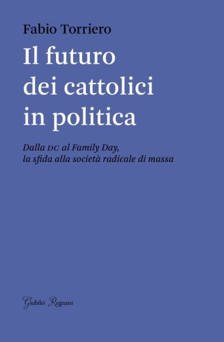 Il futuro dei cattolici in politica. Dalla DC al family day, la sfida alla societ&agrave; radicale di massa