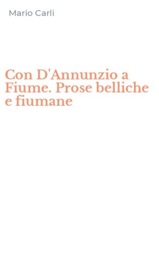 Con D'Annunzio a Fiume. Prose belliche e fiumane