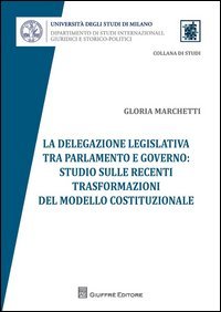 La delegazione legislativa tra Parlamento e Governo: studio sulle recenti trasformazioni del modello costituzionale
