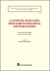 La gestione del traffico aereo. Profili di diritto internazionale, comunitario e interno. Atti del Convegno di studio (Messina, 5-6 ottobre 2007)
