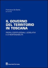 Il governo del territorio in Toscana. Profili costituzionali, legislativi e di responsabilit&agrave;