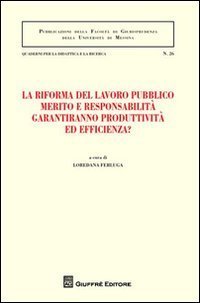 La riforma del lavoro pubblico merito e responsabilit&agrave; garantiranno produttivit&agrave; ed efficienza? Atti del Convegno (Messina, 12-13 febbraio 2010)