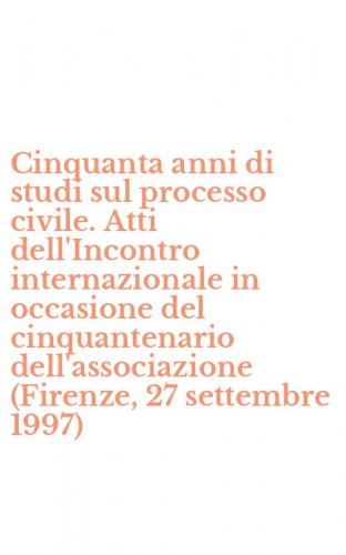Cinquanta anni di studi sul processo civile. Atti dell'Incontro internazionale in occasione del cinquantenario dell'associazione (Firenze, 27 settembre 1997)