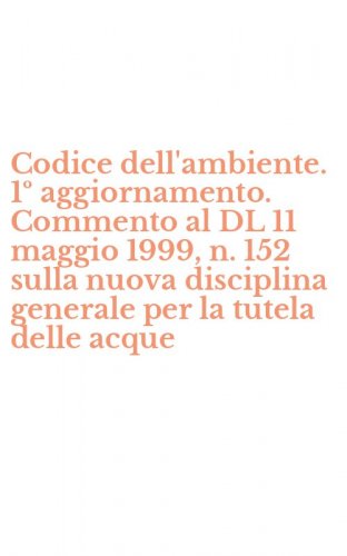 Codice dell'ambiente. 1&ordm; aggiornamento. Commento al DL 11 maggio 1999, n. 152 sulla nuova disciplina generale per la tutela delle acque - SULLA NUOVA DISCIPLINA GENERALE PER LA TUTELA DELLE ACQUE