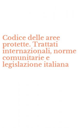 Codice delle aree protette. Trattati internazionali, norme comunitarie e legislazione italiana