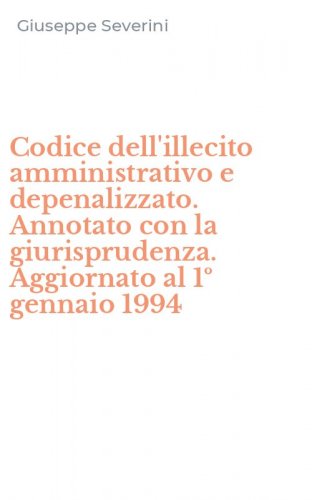Codice dell'illecito amministrativo e depenalizzato. Annotato con la giurisprudenza. Aggiornato al 1&ordm; gennaio 1994