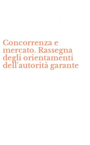 Concorrenza e mercato. Rassegna degli orientamenti dell'autorit&agrave; garante