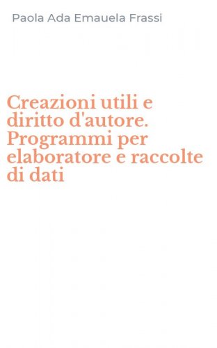Creazioni utili e diritto d'autore. Programmi per elaboratore e raccolte di dati