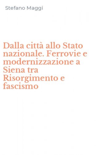 Dalla citt&agrave; allo Stato nazionale. Ferrovie e modernizzazione a Siena tra Risorgimento e fascismo