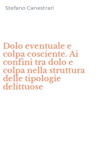 Dolo eventuale e colpa cosciente. Ai confini tra dolo e colpa nella struttura delle tipologie delittuose