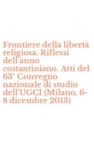 Frontiere della libert&agrave; religiosa. Riflessi dell'anno costantiniano. Atti del 63&deg; Convegno nazionale di studio dell'UGCI (Milano, 6-8 dicembre 2013)