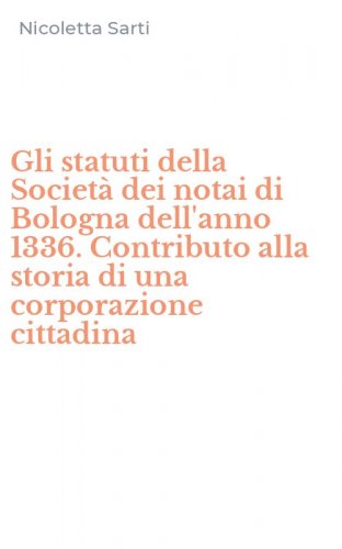 Gli statuti della Societ&agrave; dei notai di Bologna dell'anno 1336. Contributo alla storia di una corporazione cittadina