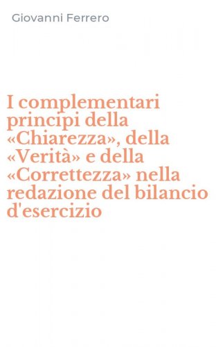 I complementari principi della &laquo;Chiarezza&raquo;, della &laquo;Verit&agrave;&raquo; e della &laquo;Correttezza&raquo; nella redazione del bilancio d'esercizio