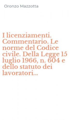 I licenziamenti. Commentario. Le norme del Codice civile. Della Legge 15 luglio 1966, n. 604 e dello statuto dei lavoratori...